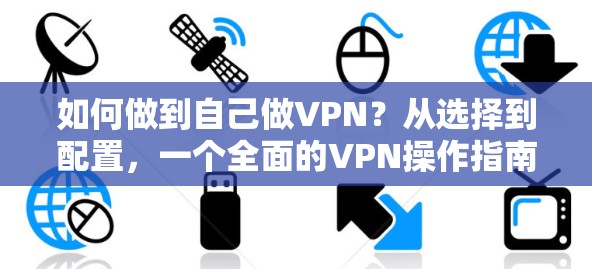 如何做到自己做VPN？从选择到配置，一个全面的VPN操作指南