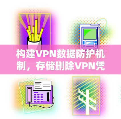 构建VPN数据防护机制，存储删除VPN凭据的管理方法