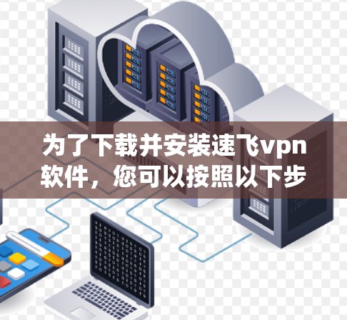 为了下载并安装速飞vpn软件，您可以按照以下步骤进行
