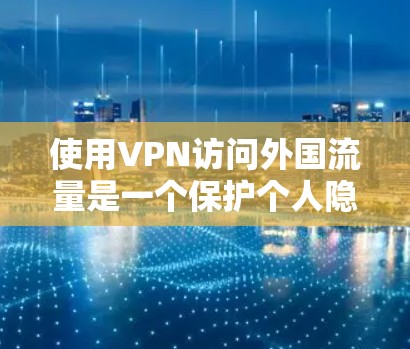 使用VPN访问外国流量是一个保护个人隐私和安全的实用工具。以下是一步步的指导，帮助您高效地使用VPN服务