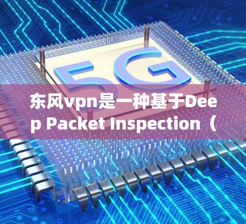 东风vpn是一种基于Deep Packet Inspection（DDoS）检测的VPN服务，旨在通过检测网络中的DDoS攻击来提升网络安全。以下是关于东风VPN安全性的详细分析