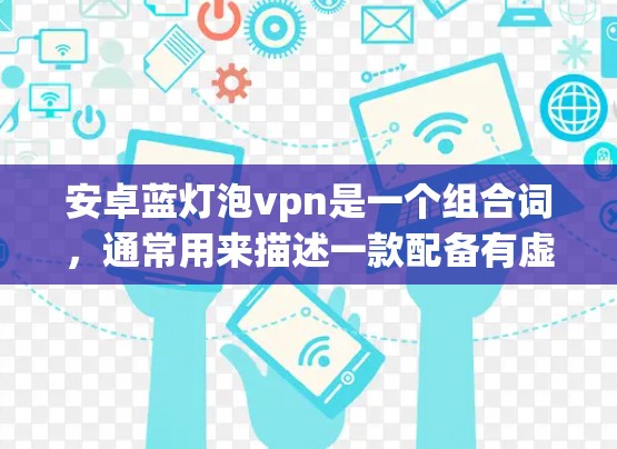 安卓蓝灯泡vpn是一个组合词，通常用来描述一款配备有虚拟网络协议（VPN）的安卓设备，比如手机或电脑。以下是对这一组合词的详细分析