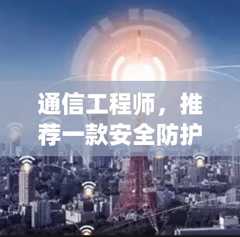 通信工程师，推荐一款安全防护软件—网梭vpn安卓