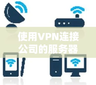 使用VPN连接公司的服务器或内部系统通常用于以下目的