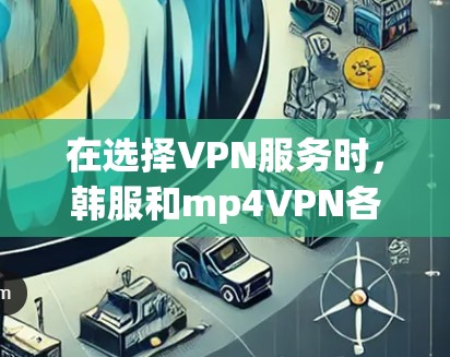 在选择VPN服务时，韩服和mp4VPN各有其独特的优势和适用场景。以下是对这两种VPN服务的全面对比