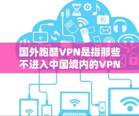 国外跑酷VPN是指那些不进入中国境内的VPN服务，通常适用于国内用户。以下是一些主要的国外跑酷VPN平台及其特点