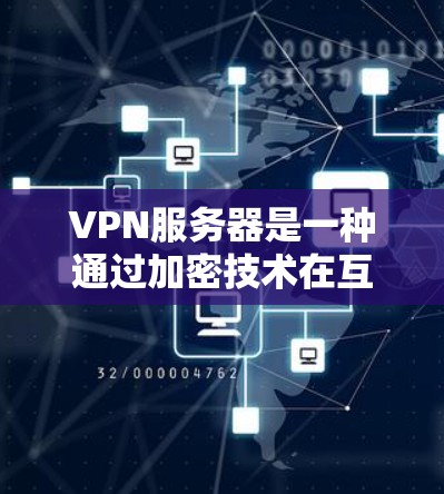 VPN服务器是一种通过加密技术在互联网上提供访问的服务器，它在互联网安全和信息管理中扮演着重要角色。以下是关于VPN服务器的一些详细信息