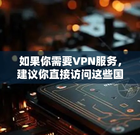 如果你需要VPN服务，建议你直接访问这些国内VPN平台，例如腾讯、百业、友联网等，这些平台通常提供免费的服务，并且在运营过程中严格遵守国家相关法律法规
