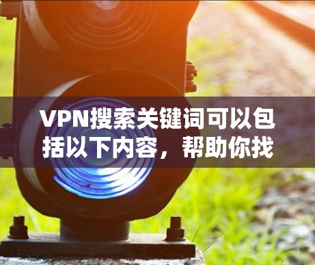 VPN搜索关键词可以包括以下内容，帮助你找到相关的信息和资源