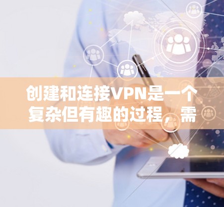 创建和连接VPN是一个复杂但有趣的过程，需要仔细选择、设置和验证。以下是一个详细且清晰的步骤指南，帮助您顺利完成VPN连接