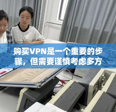 购买VPN是一个重要的步骤，但需要谨慎考虑多方面因素。以下是一个系统化的指南，帮助您做出明智的选择