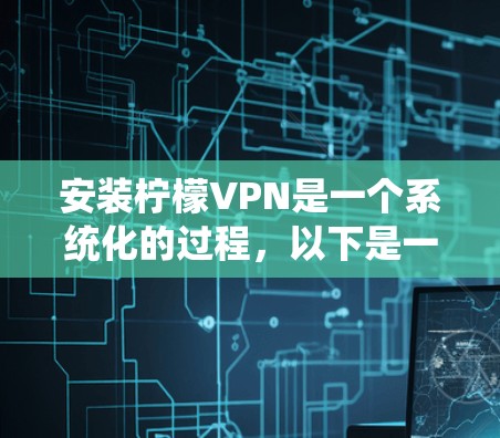 安装柠檬VPN是一个系统化的过程，以下是一个详细的步骤指南，帮助您顺利完成安装