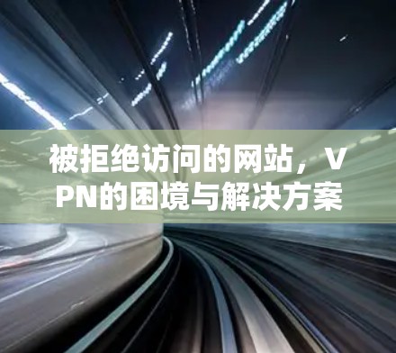 被拒绝访问的网站，VPN的困境与解决方案
