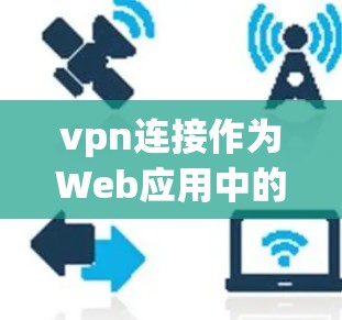 vpn连接作为Web应用中的访问控制技术，具有以下主要优点
