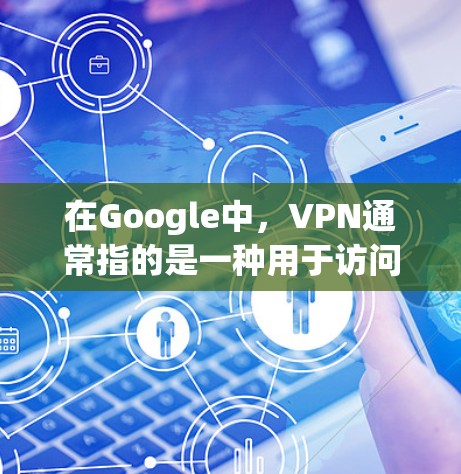 在Google中，VPN通常指的是一种用于访问互联网的安全方式，而不是指Google的官方网站。为了使用VPN，通常需要通过以下步骤