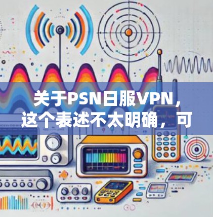 关于PSN日服VPN,这个表述不太明确,可能需要进一步澄清。以下是可能的解释和建议