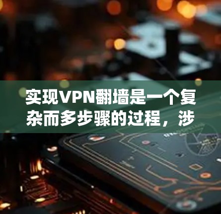 实现VPN翻墙是一个复杂而多步骤的过程,涉及多个技术领域和策略。以下是一个分步骤的指南,帮助您系统地理解和实施VPN翻墙