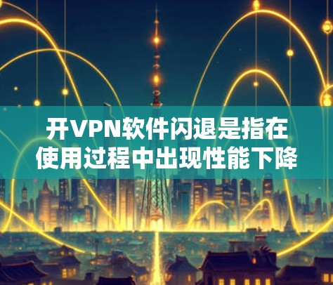 开VPN软件闪退是指在使用过程中出现性能下降、连接不畅或杀毒扫描失败等问题。以下是处理此类问题的步骤和建议
