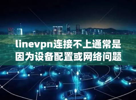 linevpn连接不上通常是因为设备配置或网络问题导致的。以下是一些可能的原因和解决方法