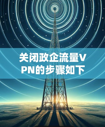 关闭政企流量VPN的步骤如下