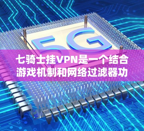 七骑士挂VPN是一个结合游戏机制和网络过滤器功能的复杂系统，具体操作方式如下