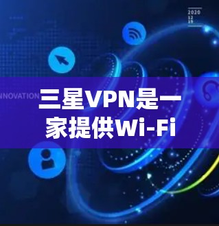 三星VPN是一家提供Wi-FiVPN服务的公司，主要与三星通信技术有限公司合作，旨在为用户提供安全的网络连接。以下是关于三星VPN的详细分析