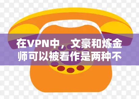 在VPN中，文豪和炼金师可以被看作是两种不同类型的角色，各有其独特的身份、行为和目的。以下是对这两个角色的详细分析
