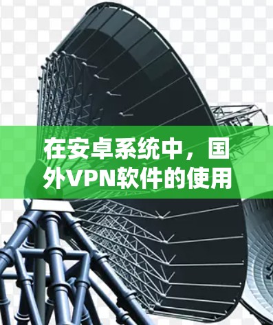 在安卓系统中，国外VPN软件的使用通常基于以下几点