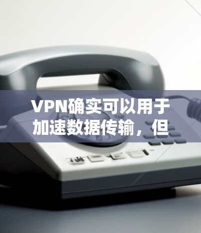 VPN确实可以用于加速数据传输，但需要综合考虑多个因素。以下是一些关键点的总结