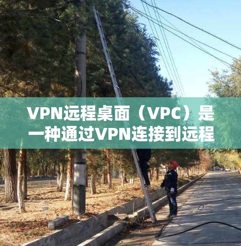 VPN远程桌面（VPC）是一种通过VPN连接到远程服务器或端点的网络配置，通常用于工作环境、学习或远程协作。以下是一些关于如何安全使用VPN远程桌面的建议