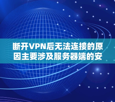 断开VPN后无法连接的原因主要涉及服务器端的安全措施、配置错误以及网络环境的变化。以下是逐步解决这个问题的步骤