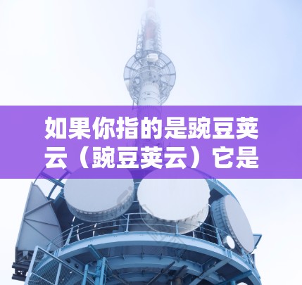 如果你指的是豌豆荚云（豌豆荚云）它是一个提供文件存储和管理的云服务，用户可以通过云端存储文件、管理文件夹、设置文件格式等。如果你有具体的使用需求或问题，可以提供更多细节，我可以更好地帮助你！