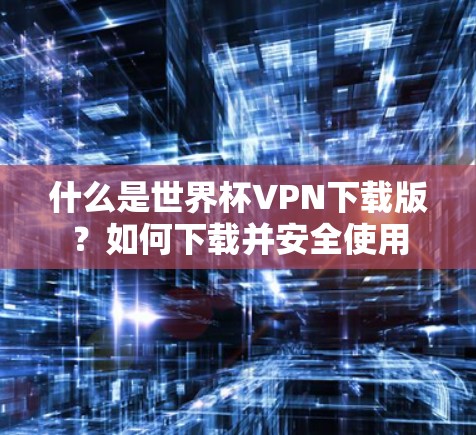 什么是世界杯VPN下载版？如何下载并安全使用