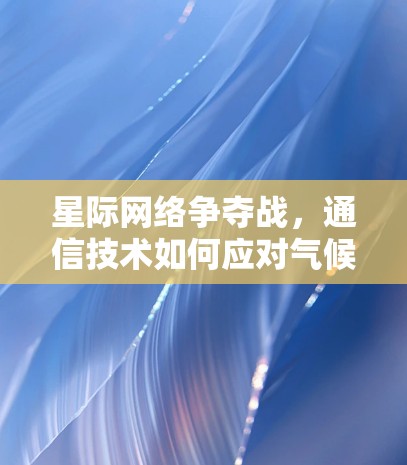 星际网络争夺战，通信技术如何应对气候变化与资源枯竭