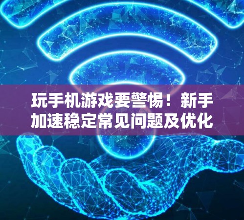 玩手机游戏要警惕！新手加速稳定常见问题及优化建议