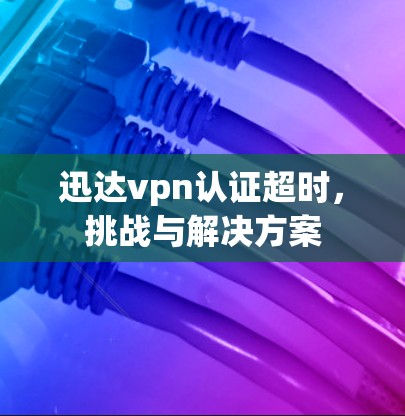 迅达vpn认证超时，挑战与解决方案