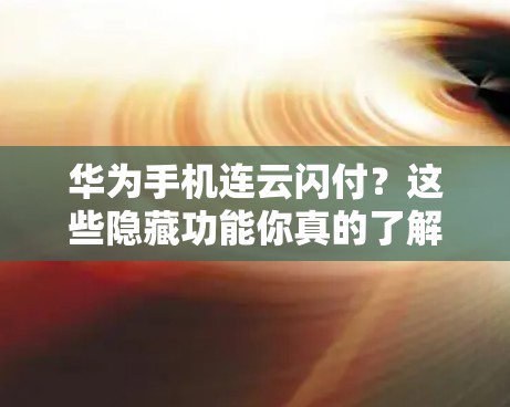 华为手机连云闪付？这些隐藏功能你真的了解吗？