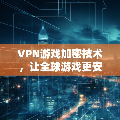 VPN游戏加密技术，让全球游戏更安全！