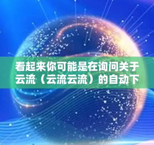 看起来你可能是在询问关于云流（云流云流）的自动下载功能或与云流相关的操作。以下是一些可能的解释和操作步骤