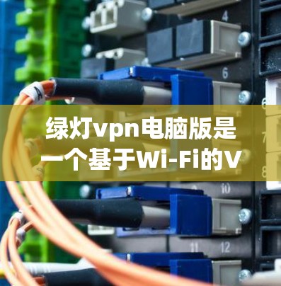 绿灯vpn电脑版是一个基于Wi-Fi的VPN工具，支持多种配置，包括移动数据、移动IP和独立网络。以下是下载绿灯vpn电脑版的步骤