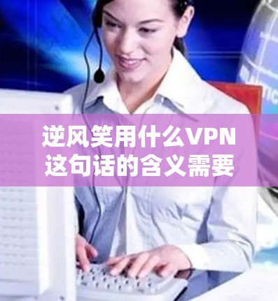 逆风笑用什么VPN这句话的含义需要结合上下文来理解。以下是几种可能的解释