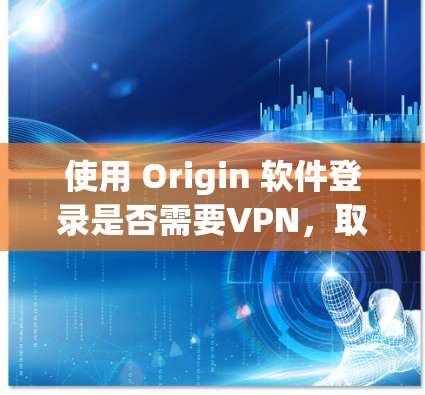 使用 Origin 软件登录是否需要VPN，取决于具体使用场景和功能。以下是详细分析