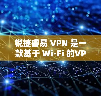 锐捷睿易 VPN 是一款基于 Wi-Fi 的VPN软件，具有以下特点和优势
