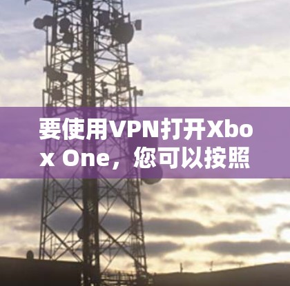 要使用VPN打开Xbox One，您可以按照以下步骤操作