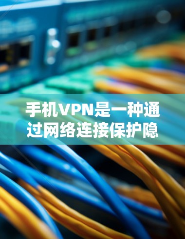 手机VPN是一种通过网络连接保护隐私和安全的工具。以下是一些实用的步骤和注意事项