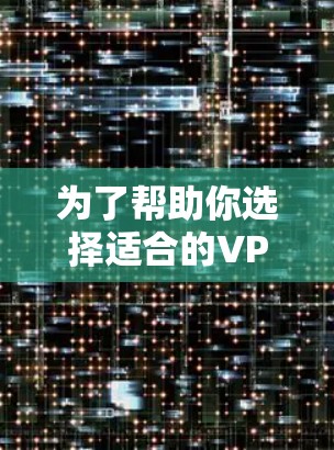 为了帮助你选择适合的VPN,以下是一个有条理的推荐和总结