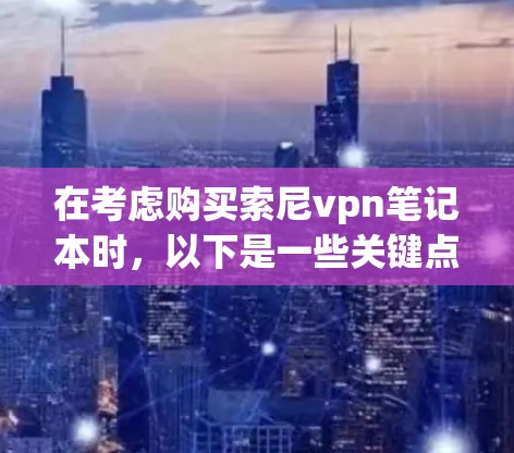 在考虑购买索尼vpn笔记本时，以下是一些关键点和步骤，帮助你做出明智的选择