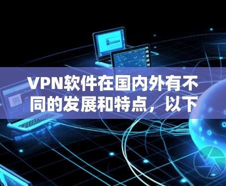 VPN软件在国内外有不同的发展和特点,以下是关于国内地区VPN软件的详细介绍