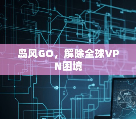 岛风GO，解除全球VPN困境