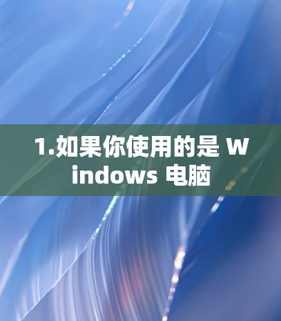 1.如果你使用的是 Windows 电脑
